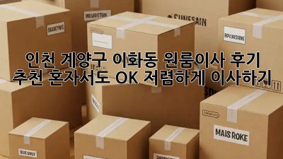 인천 계양구 이화동 원룸이사 후기 추천: 혼자서도 OK! 저렴하게 이사하기 💯
