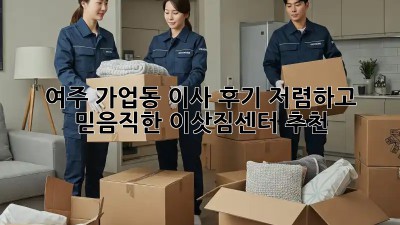 여주 가업동 이사 후기: 저렴하고 믿음직한 이삿짐센터 추천! ✨