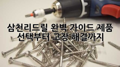 삼천리드릴 완벽 가이드: 제품 선택부터 고장 해결까지